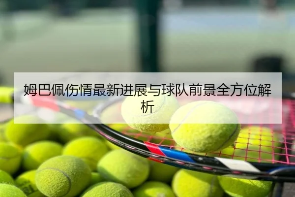 姆巴佩伤情最新进展与球队前景全方位解析