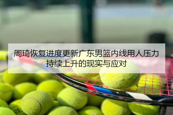 周琦恢复进度更新广东男篮内线用人压力持续上升的现实与应对