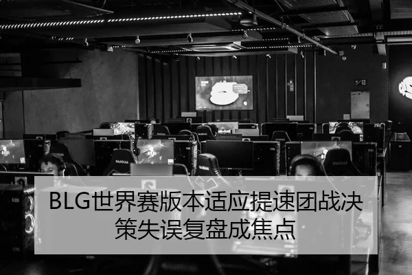 BLG世界赛版本适应提速团战决策失误复盘成焦点